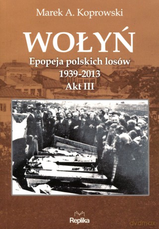 Wołyń Akt 3. Epopeja Polskich Losów 1939-2013 - Koprowski M.A. [KSIĄŻKA]