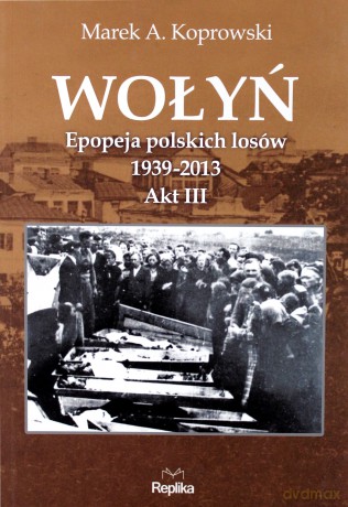 Wołyń Akt 3. Epopeja Polskich Losów 1939-2013 - Koprowski M.A. [KSIĄŻKA]