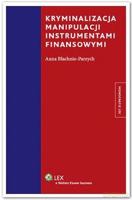 Kryminalizacja Manipulacji Instrumentami Finansowymi - Anna Błachnio-Parzych [KSIĄŻKA]
