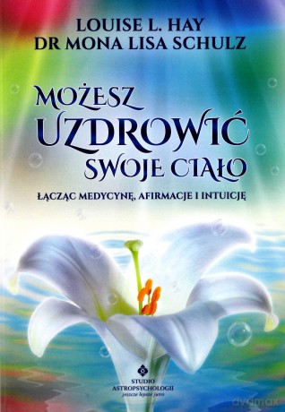 Możesz Uzdrowić Swoje Ciało Łącząc Medycynę Afirmacje i Intuicję - Louise L. Hay, Mona Lisa Schulz [KSIĄŻKA]