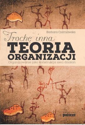 Trochę Inna Teoria Organizacji Organizowanie Jako Konstrukcja Sieci Działań - Barbara Czarniawska [KSIĄŻKA]