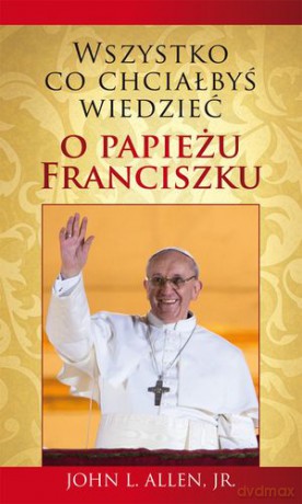 Wszystko Co Chciałbyś Wiedzieć o Papieżu Franciszku - John L. Allen Jr [KSIĄŻKA]