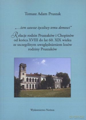 Żem zawsze życzliwy temu domowi.. Relacje rodzin Pruszaków i Chopinów do końca XVIII do lat 60. XIX wieku ze szczególnym uwzględnieniem losów rodziny Pruszaków - Tomasz Adam Pruszak [KSIĄŻKA]