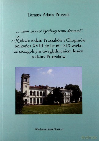 Żem zawsze życzliwy temu domowi.. Relacje rodzin Pruszaków i Chopinów do końca XVIII do lat 60. XIX wieku ze szczególnym uwzględnieniem losów rodziny Pruszaków - Tomasz Adam Pruszak [KSIĄŻKA]
