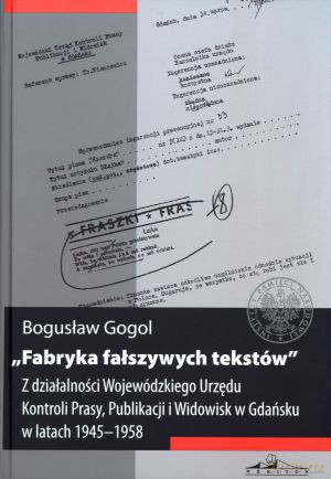 Fabryka fałszywych tekstów. Z działalności Wojewódzkiego Urzędu Kontroli Prasy, Publikacji i Widowisk w Gdańsku w latach 1945-1958 - Bogusław Gogol [KSIĄŻKA]