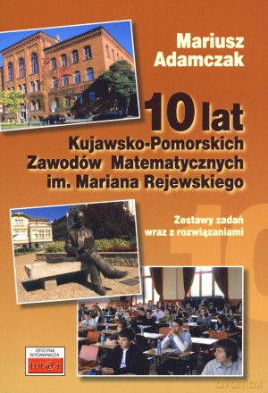 10 lat Kujawsko-Pomorskich Zawodów Matematycznych im. Mariana Rejewskiego. Zestawy zadań wraz z rozwiązaniami - Mariusz Adamczak [KSIĄŻKA]