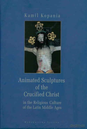 Animated Sculptures of the Crucified Christ in the Religious Culture of the Latin Middle Ages - Kamil Kopania [KSIĄŻKA]