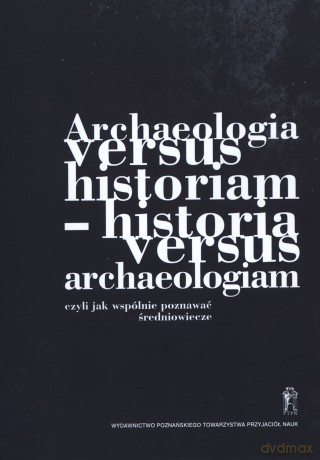 Archeologia versus historiam - historia versus archeologiam czyli jak wspólnie poznawać średniowiecze [KSIĄŻKA]