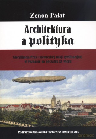 Architektura a polityka. Gloryfikacja Prus i niemieckiej misji cywilizacyjnej w Poznaniu na początku XX wieku - Zenon Pałat [KSIĄŻKA]