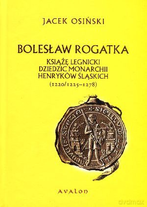 Bolesław Rogatka książę legnicki dziedzic monarchii Henryków Śląskich (1220/1225-1278) - Jacek Osiński [KSIĄŻKA]