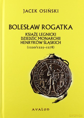 Bolesław Rogatka książę legnicki dziedzic monarchii Henryków Śląskich (1220/1225-1278) - Jacek Osiński [KSIĄŻKA]
