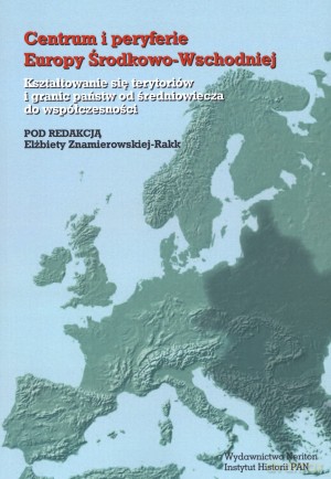 Centrum i peryferie Europy Środkowo-Wschodniej. Kształtowanie się terytoriów i granic państw od średniowiecza do współczesności [KSIĄŻKA]