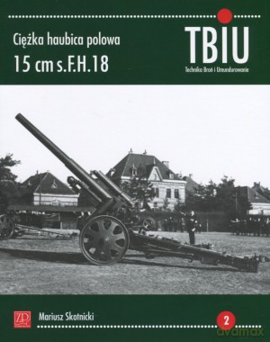 Ciężka haubica polowa 15 cm s.FH.18. TBiU Nr 2 (Technika Broń i Umundurowanie) - Mariusz Skotnicki [KSIĄŻKA]