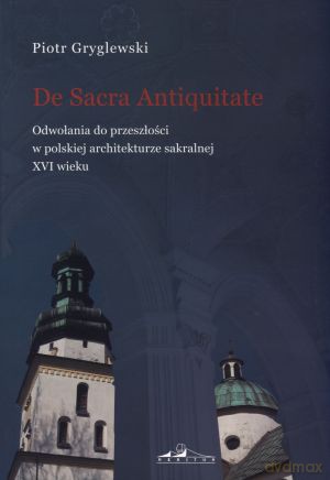 De Sacra Antiquitate. Odwołania do przeszłości w polskiej architekturze sakralnej XVI wieku - Piotr Gryglewski [KSIĄŻKA]