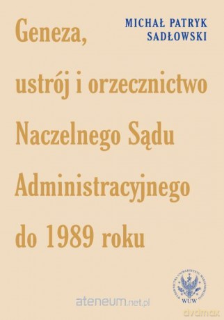 Geneza, ustrój i orzecznictwo Naczelnego Sądu Administracyjnego do 1989 roku - Michał Patryk Sadłowski [KSIĄŻKA]