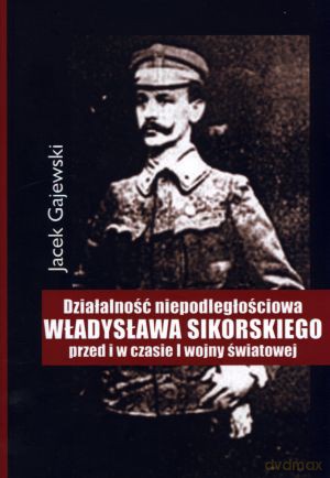 Działalność niepodległościowa Władysława Sikorskiego przed i w czasie I wojny światowej - Jacek Gajewski [KSIĄŻKA]