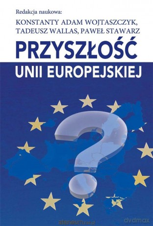 Przyszłość Unii Europejskiej - Konstanty Adam Wojtaszczyk, Tadeusz Wallas, Paweł Stawarz [KSIĄŻKA]