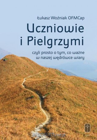 Uczniowie i Pielgrzymi, czyli prosto o tym, co ważne w naszej wędrówce wiary - Łukasz Woźniak OFMCap [KSIĄŻKA]