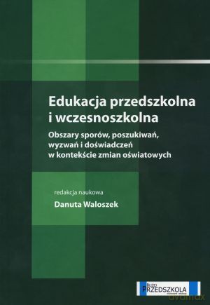 Edukacja przedszkolna i wczesnoszkolna. Obszary sporów, poszukiwań, wyzwań i doświadczeń w kontekście zmian oświatowych - Danuta Waloszek (red.) [KSIĄŻKA]