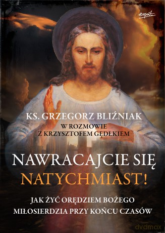 Nawracajcie się natychmiast!. Jak żyć orędziami bożego miłosierdzia przy końcu czasów - Grzegorz Bliźniak, Krzysztof Gędłek [KSIĄŻKA]