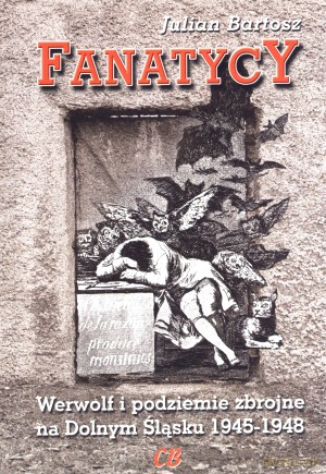 Fanatycy. Werwolf i podziemie zbrojne na Dolnym Śląsku 1945-1948 - Julian Bartosz [KSIĄŻKA]
