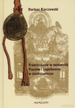 Franciszkanie w monarchii Piastów i Jagiellonów w średniowieczu - Dariusz Karczewski [KSIĄŻKA]