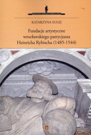 Fundacje artystyczne wrocławskiego patrycjusza Heinricha Rybischa (1485-1544) - Katarzyna Sulej [KSIĄŻKA]