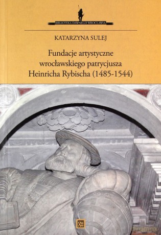 Fundacje artystyczne wrocławskiego patrycjusza Heinricha Rybischa (1485-1544) - Katarzyna Sulej [KSIĄŻKA]