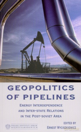 Geopolitics of Pipelines. Energy Interdependence and Inter-State Relations in the Post-Soviet Area - Ernest Wyciszkiewicz (red.) [KSIĄŻKA]