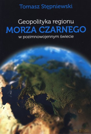 Geopolityka regionu Morza Czarnego w pozimnowojennym świecie - Tomasz Stępniewski [KSIĄŻKA]
