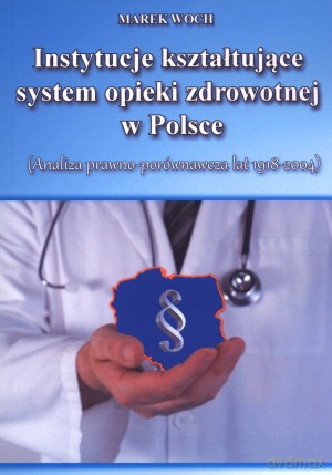 Instytucje kształtujące system opieki zdrowotnej w Polsce. (Analiza prawno -porównawcza lat 1918-2004) [KSIĄŻKA]