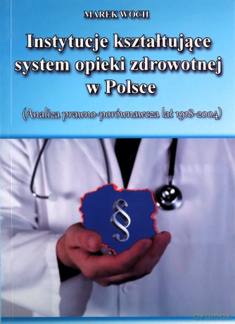 Instytucje kształtujące system opieki zdrowotnej w Polsce. (Analiza prawno -porównawcza lat 1918-2004) [KSIĄŻKA]