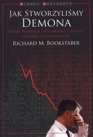 Jak stworzyliśmy demona. Rynki, fundusze hedginsowe i ryzyko innowacji finansowych - Richard M. Bookstaber [KSIĄŻKA]