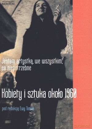 Jestem artystką, we wszystkim, co niepotrzebne. Kobiety i sztuka około 1960 - Ewa Toniak [KSIĄŻKA]