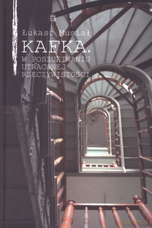Kafka. W poszukiwaniu utraconej rzeczywistości - Łukasz Musiał [KSIĄŻKA]
