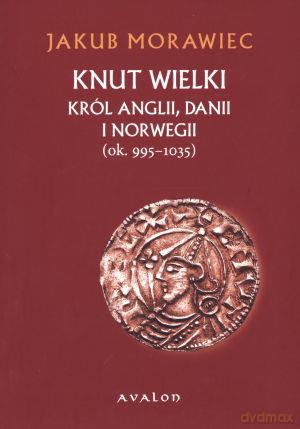 Knut Wielki. Król Anglii, Danii i Norwegii (ok. 995 - 1035) - Jakub Morawiec [KSIĄŻKA]
