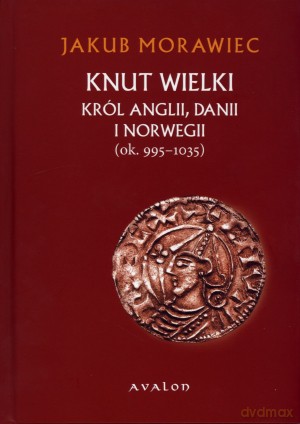 Knut Wielki. Król Anglii, Danii i Norwegii (ok. 995-1035) - Jakub Morawiec [KSIĄŻKA]