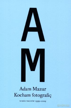 Kocham fotografię. Wybór tekstów 1999-2009 - Adam Mazur [KSIĄŻKA]