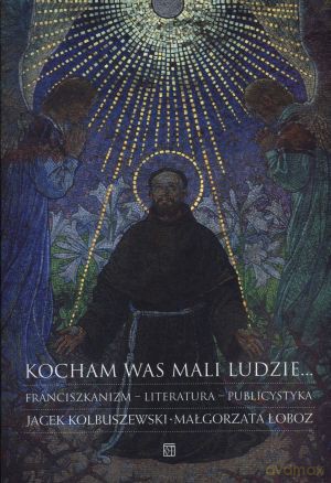 Kocham was mali ludzie... Franciszkanizm - literatura - publicystyka - Jacek Kolbuszewski, Małgorzata Łoboz [KSIĄŻKA]