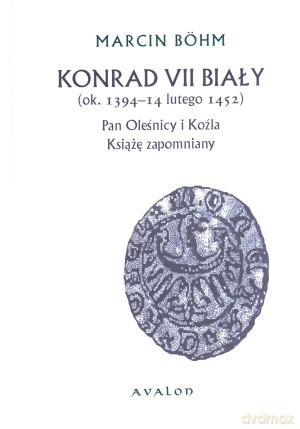 Konrad VII Biały. (ok. 1394 - 14 lutego 1452). Pan Oleśnicy i Koźla. Książę zapomniany - Marcin Bohm [KSIĄŻKA]