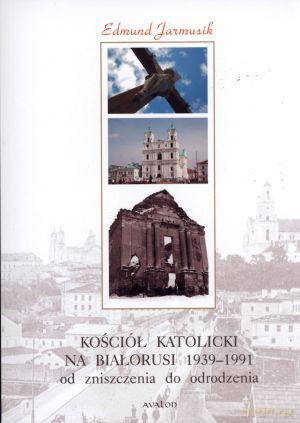 Kościół katolicki na Białorusi w latach 1939-1991. Od zniszczenia do odrodzenia - Edmund Jarmusik [KSIĄŻKA]