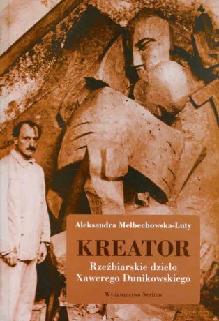 Kreator. Rzeźbiarskie dzieło Xawerego Dunikowskiego - Aleksandra Melbechowska-Luty [KSIĄŻKA]