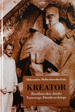 Kreator. Rzeźbiarskie dzieło Xawerego Dunikowskiego - Aleksandra Melbechowska-Luty [KSIĄŻKA]