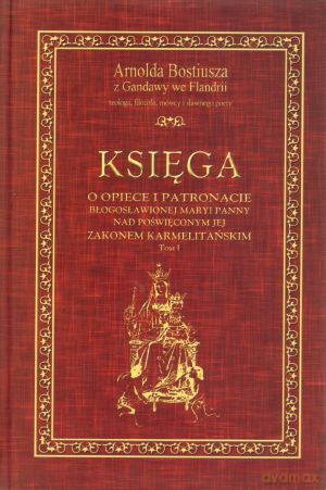 Księga o patronacie i opiece Błogosławionej Maryi Panny nad poświęconym Jej Zakonem Karmelitańskim. Tom 1 - Arnold Bostiusz [KSIĄŻKA]