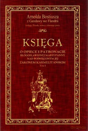 Księga o patronacie i opiece Błogosławionej Maryi Panny nad poświęconym Jej Zakonem Karmelitańskim. Tom 1 - Arnold Bostiusz [KSIĄŻKA]