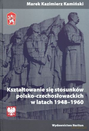 Kształtowanie się stosunków polsko-czechosłowackich w latach 1948-1960 - Marek Kazimierz Kamiński [KSIĄŻKA]