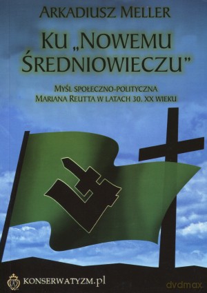 Ku `Nowemu Średniowieczu`. Myśl społeczno-polityczna Mariana Reutta w latach 30. XX wieku - Arkadiusz Meller [KSIĄŻKA]
