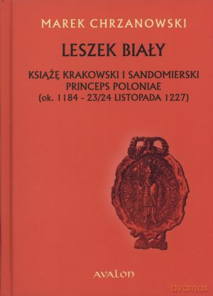 Leszek Biały. Książę krakowski i sandomierski. Princeps Poloniae (ok. 1188- 23/24 listopada 1227) - Marek Chrzanowski [KSIĄŻKA]
