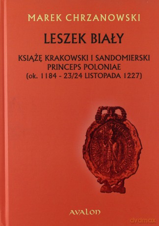 Leszek Biały. Książę krakowski i sandomierski. Princeps Poloniae (ok. 1188- 23/24 listopada 1227) - Marek Chrzanowski [KSIĄŻKA]