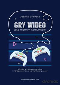 Gry wideo jako medium komunikacji Wymiary interpersonalnej i intrapersonalnej komunikacji graczy [KSIĄZKA]